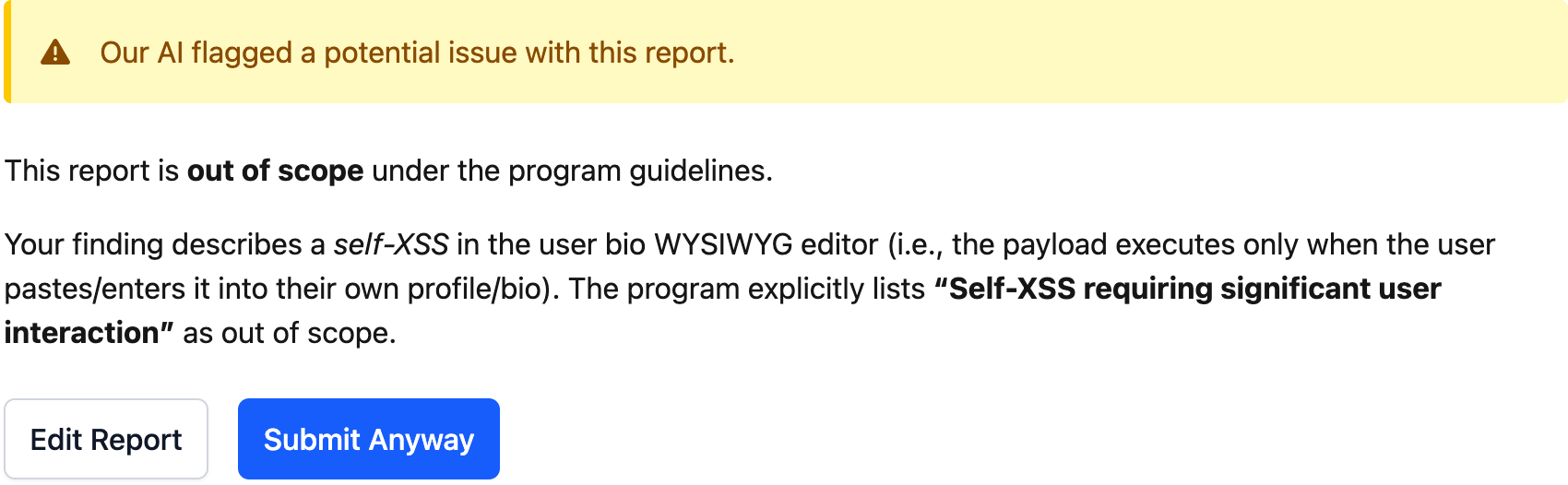 Warning banner stating “Our AI flagged a potential issue with this report.” Below, explanatory text says the report is out of scope under the program guidelines because it describes a self-XSS vulnerability in a user bio WYSIWYG editor that requires significant user interaction. The notice explains that such self-XSS issues are explicitly listed as out of scope. At the bottom are two buttons: “Edit Report” and a highlighted “Submit Anyway.”